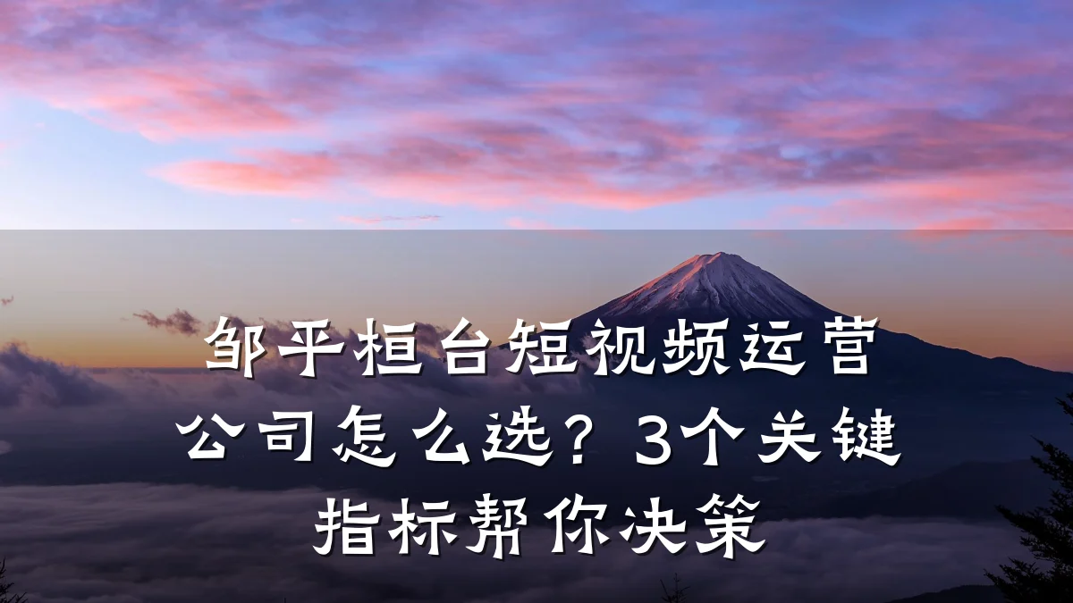 邹平桓台短视频运营公司怎么选？3个关键指标帮你决策
