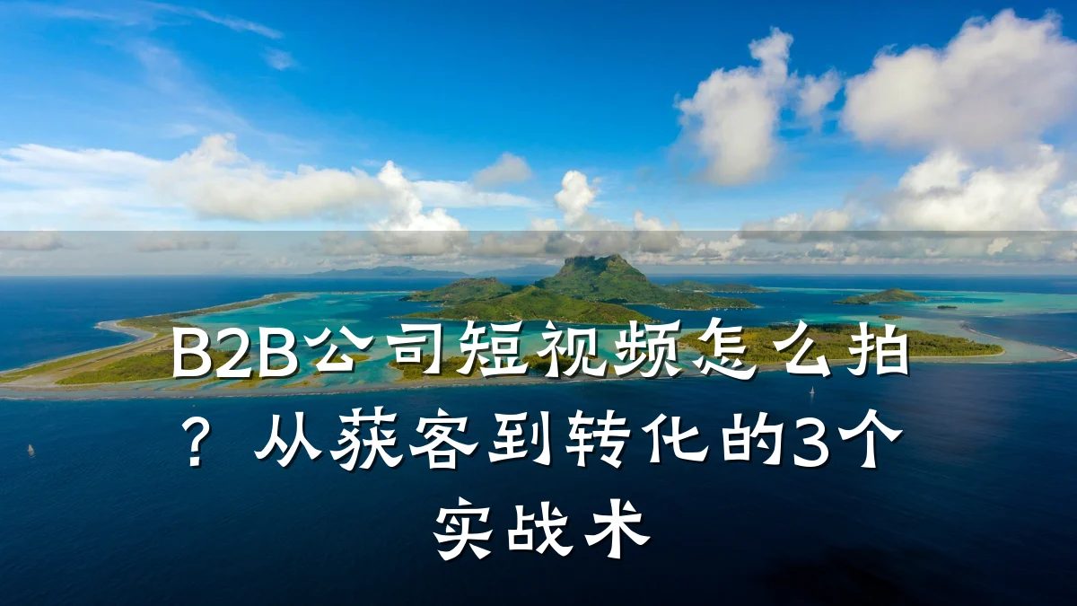 B2B公司短视频怎么拍？从获客到转化的3个实战术