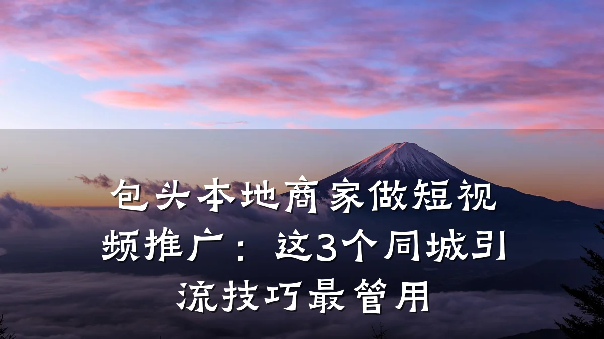包头本地商家做短视频推广：这3个同城引流技巧最管用