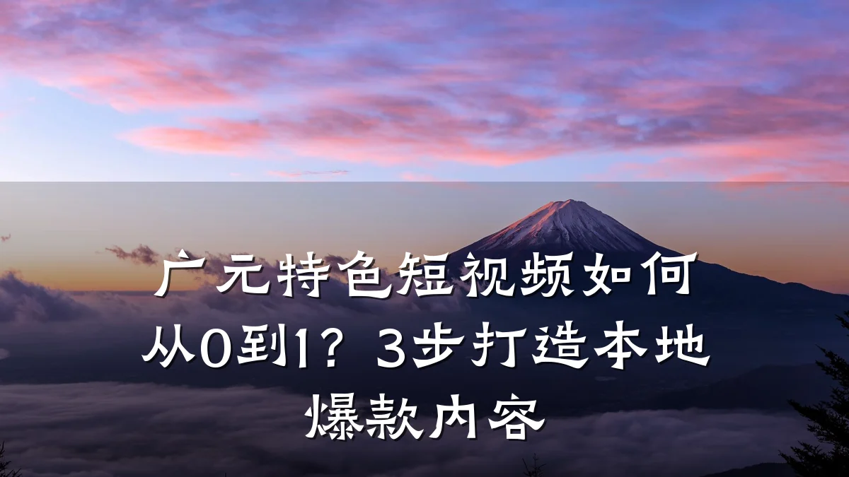 广元特色短视频如何从0到1？3步打造本地爆款内容