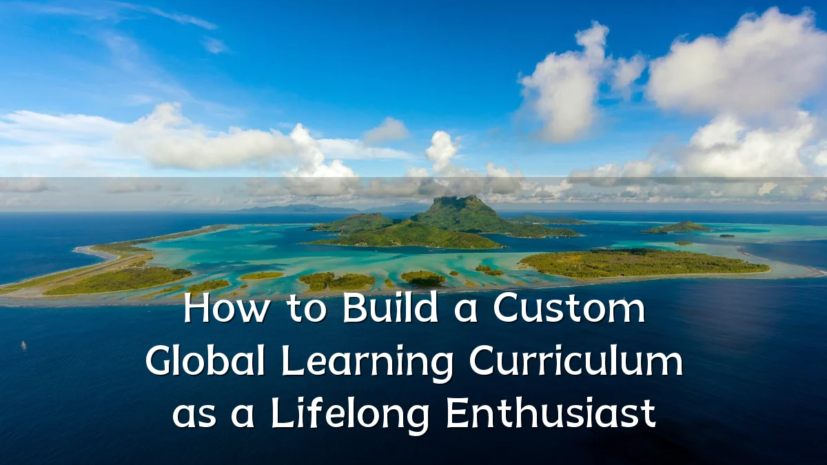 How to Build a Custom Global Learning Curriculum as a Lifelong Enthusiast