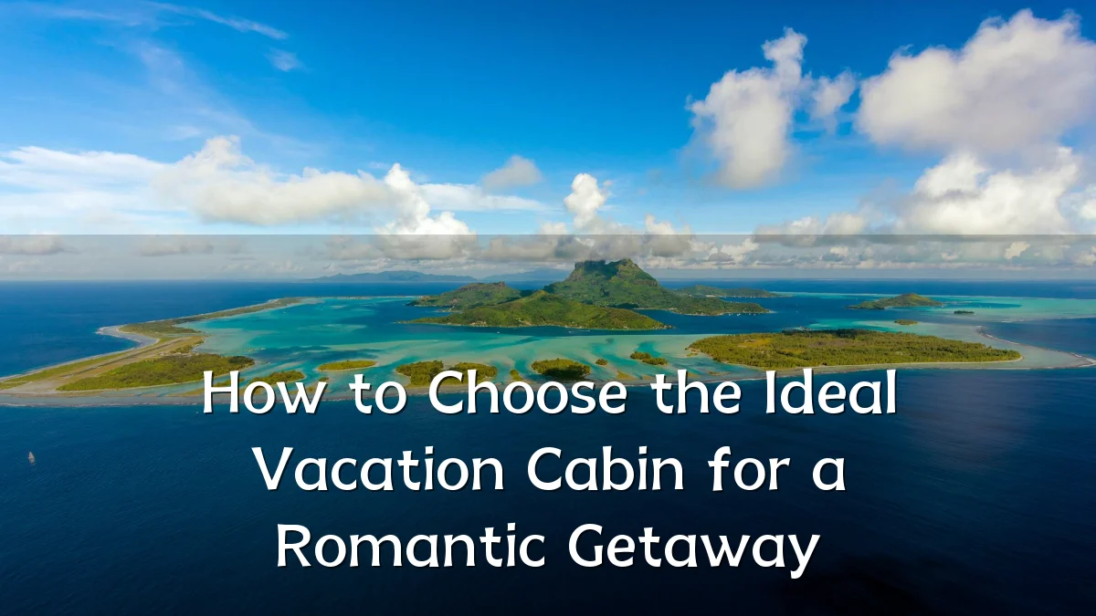 How to Choose the Ideal Vacation Cabin for a Romantic Getaway