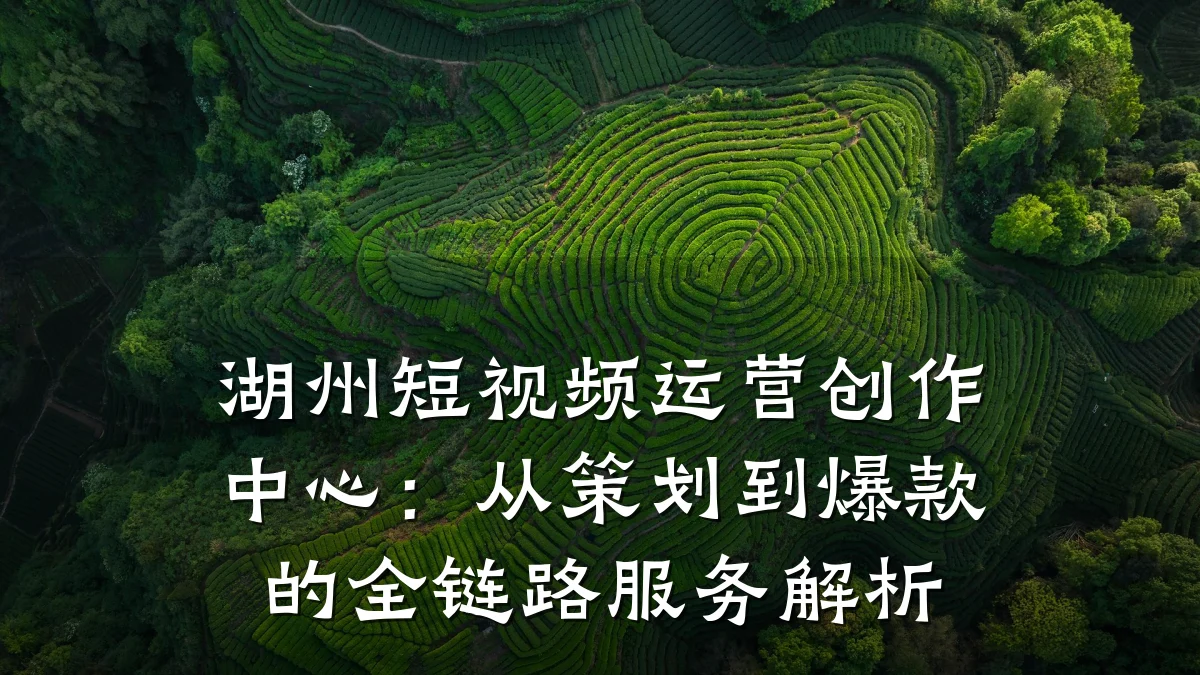 湖州短视频运营创作中心：从策划到爆款的全链路服务解析
