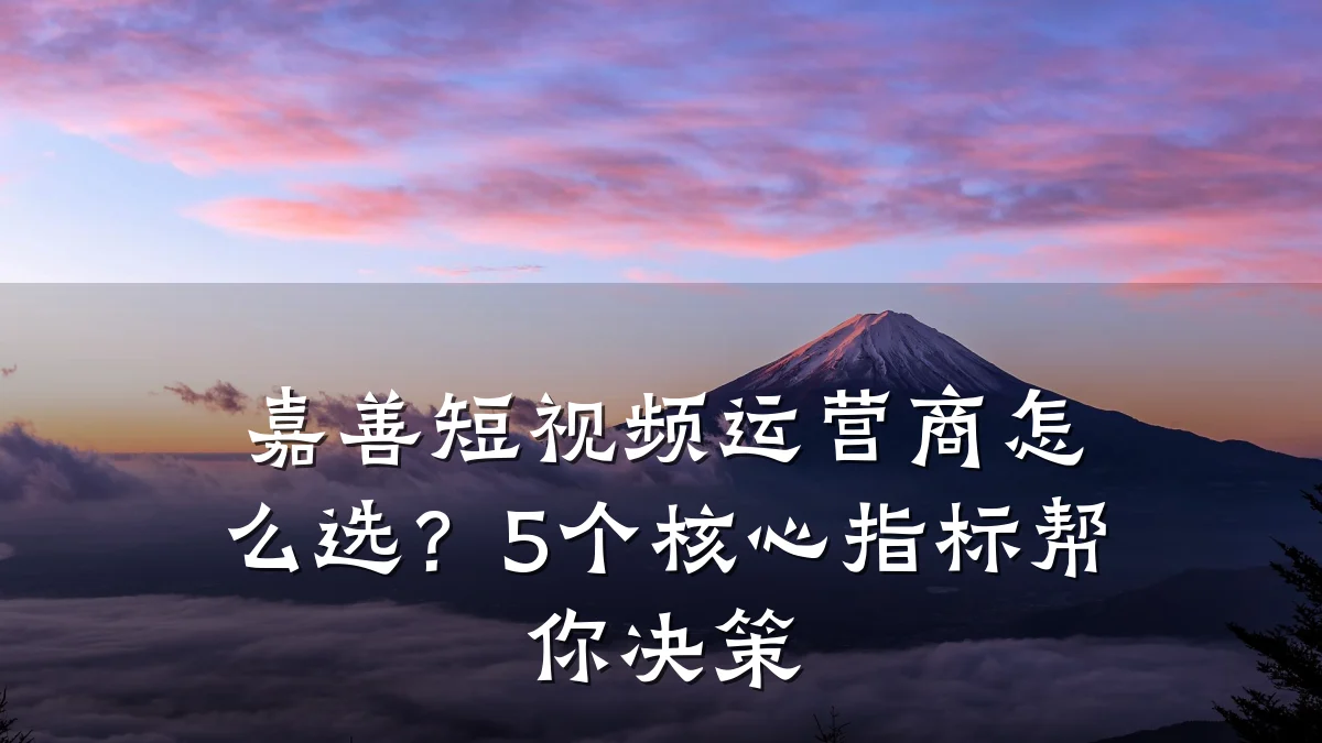 嘉善短视频运营商怎么选？5个核心指标帮你决策