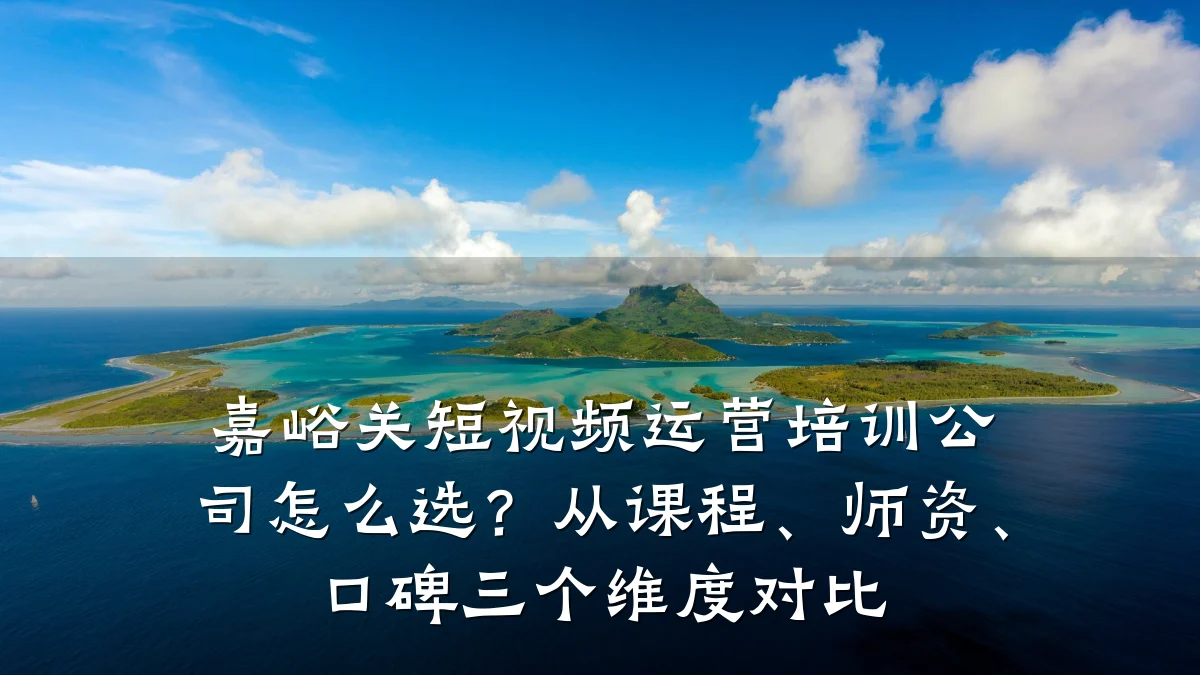 嘉峪关短视频运营培训公司怎么选？从课程、师资、口碑三个维度对比