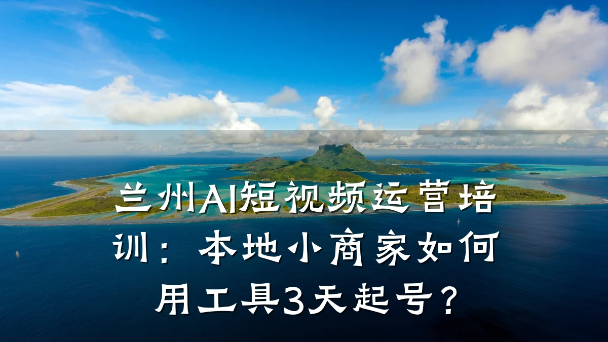 兰州AI短视频运营培训：本地小商家如何用工具3天起号？