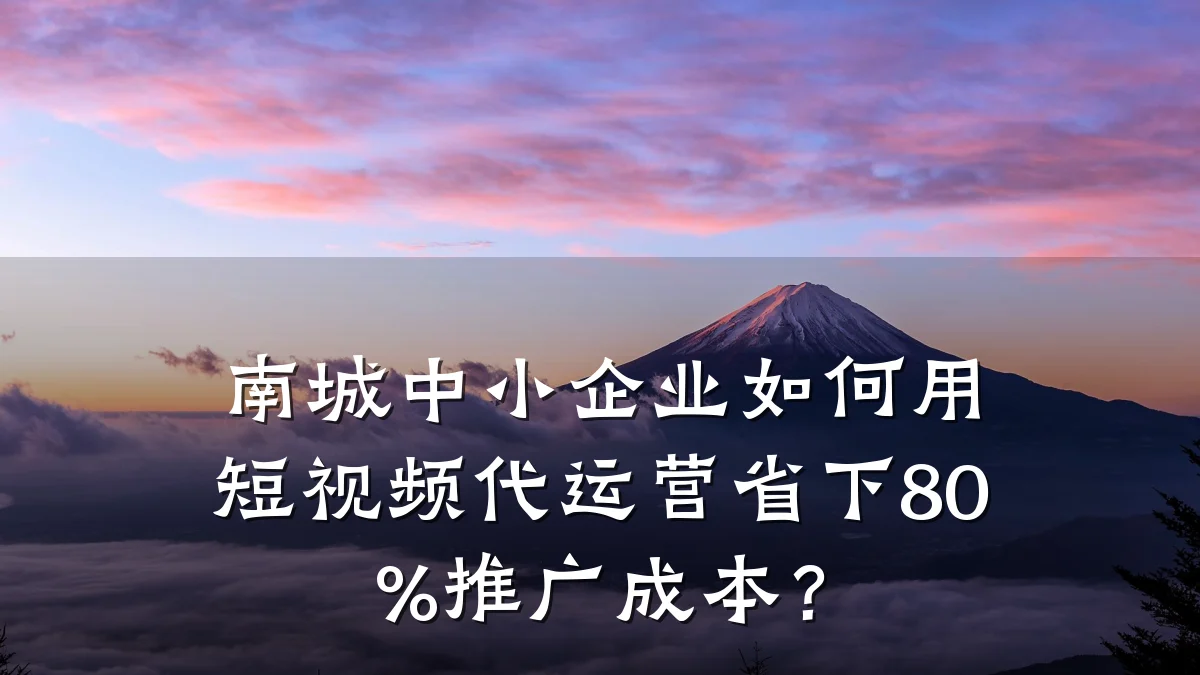南城中小企业如何用短视频代运营省下80%推广成本？