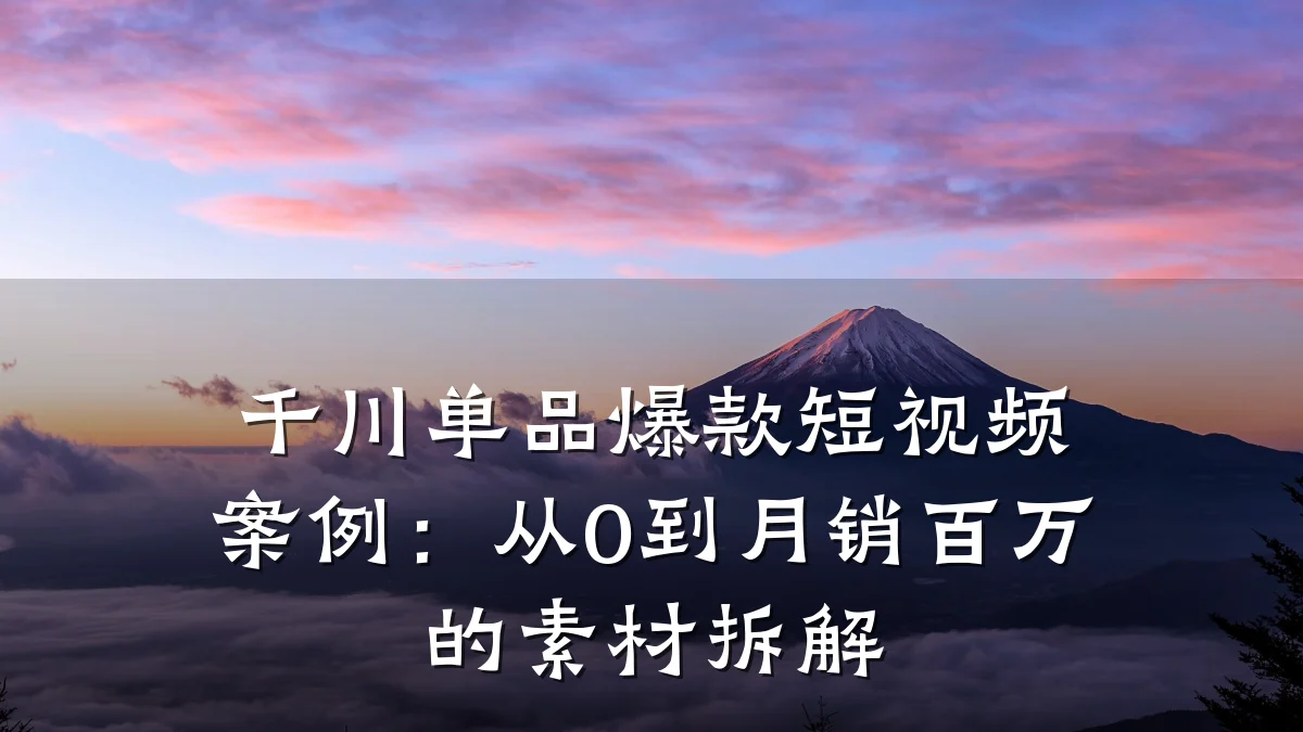 千川单品爆款短视频案例：从0到月销百万的素材拆解