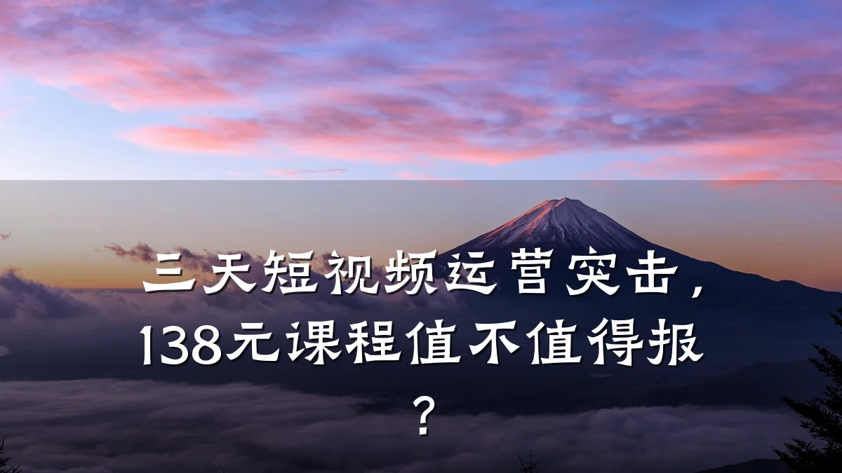三天短视频运营突击，138元课程值不值得报？