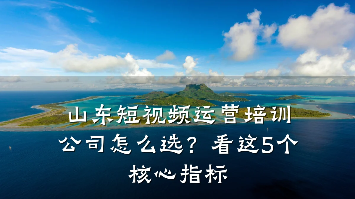 山东短视频运营培训公司怎么选？看这5个核心指标