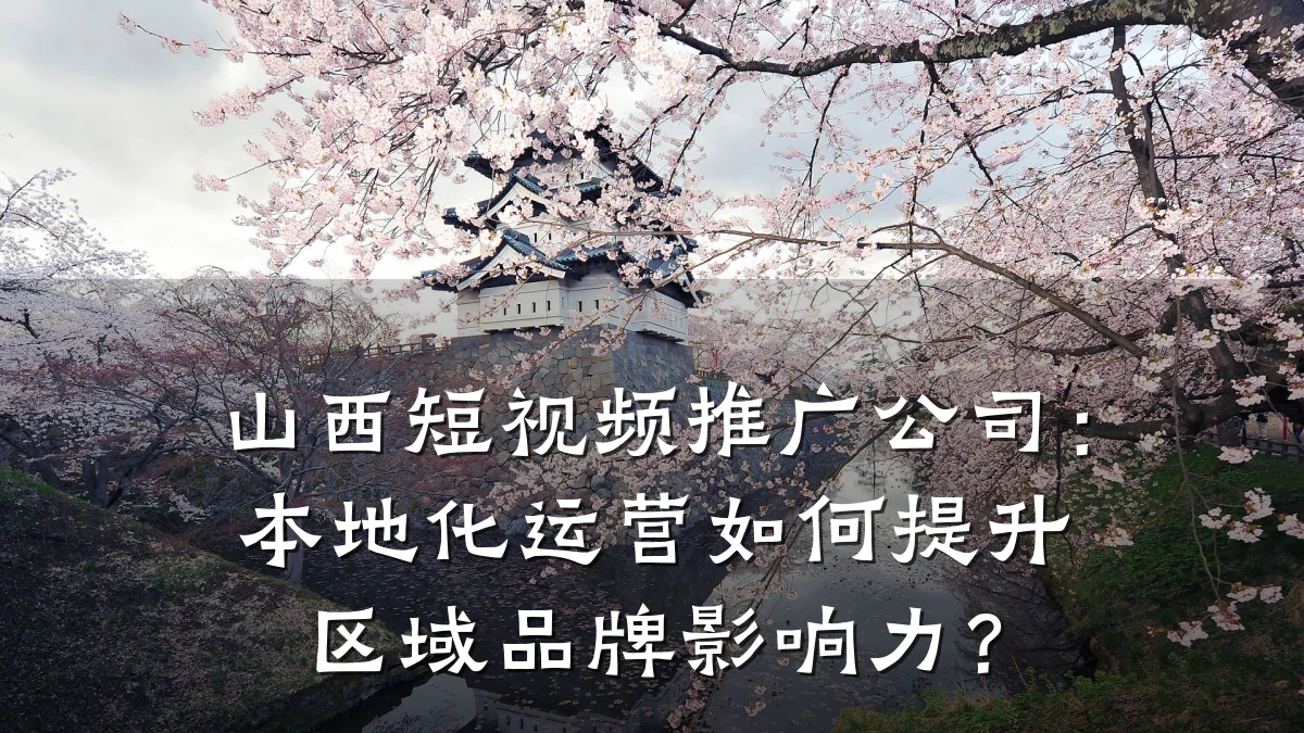 山西短视频推广公司：本地化运营如何提升区域品牌影响力？