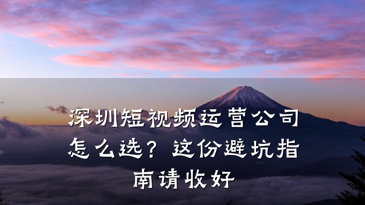 深圳短视频运营公司怎么选？这份避坑指南请收好