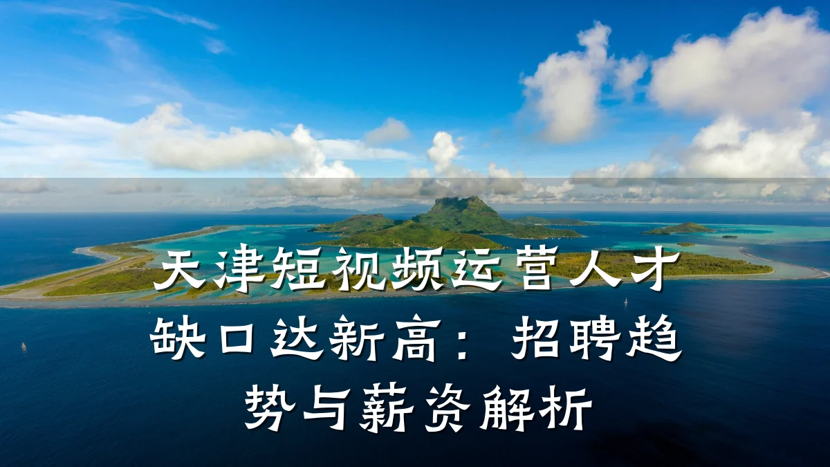 天津短视频运营人才缺口达新高：招聘趋势与薪资解析