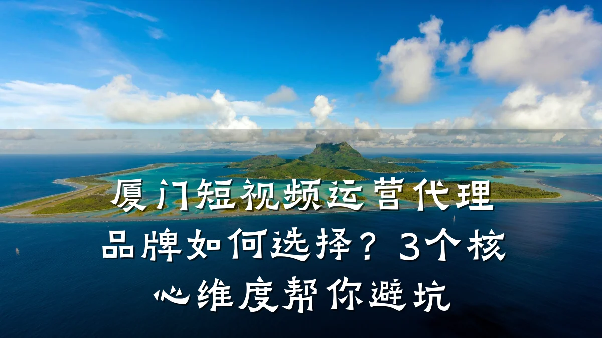 厦门短视频运营代理品牌如何选择？3个核心维度帮你避坑
