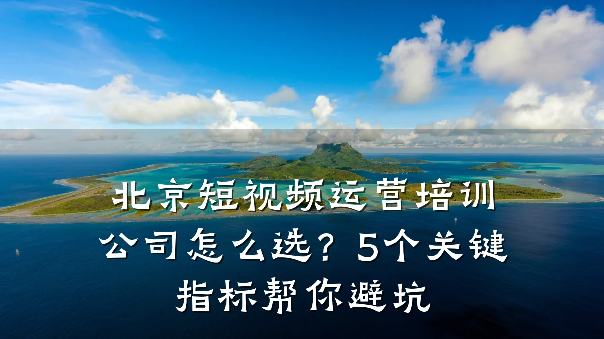 北京短视频运营培训公司怎么选？5个关键指标帮你避坑