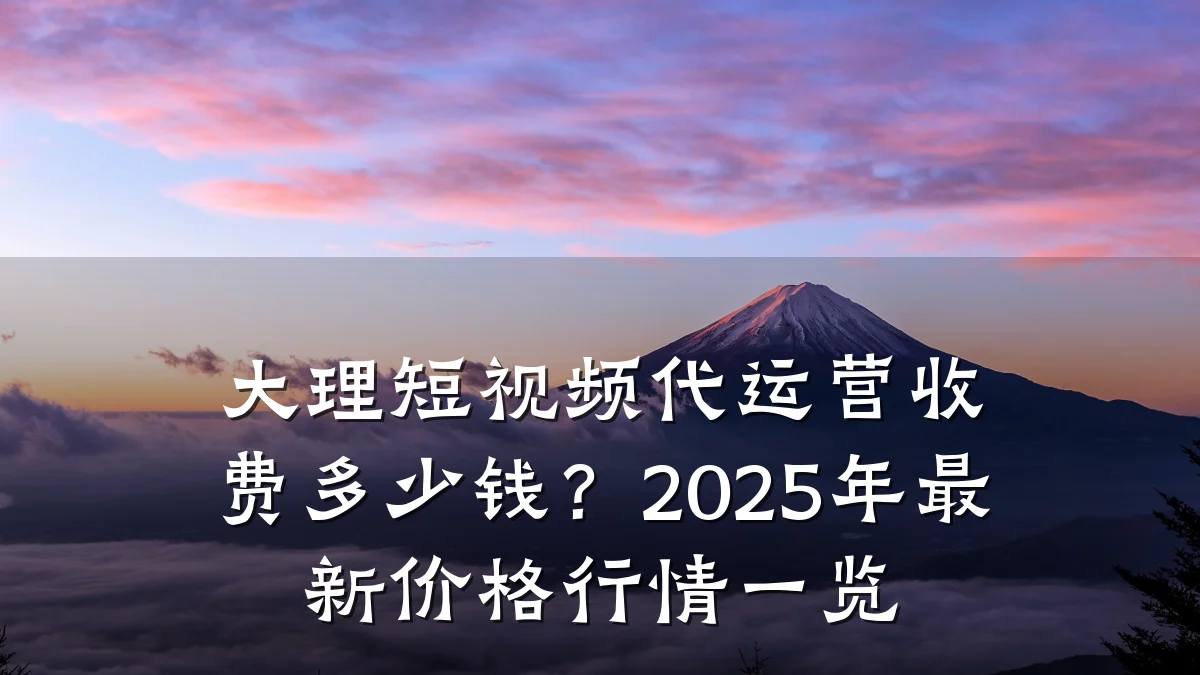 大理短视频代运营收费多少钱？2025年最新价格行情一览
