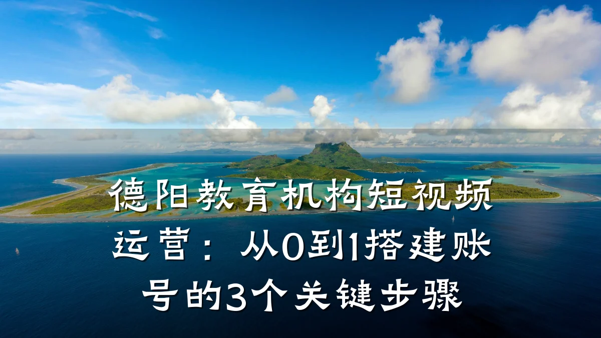 德阳教育机构短视频运营：从0到1搭建账号的3个关键步骤
