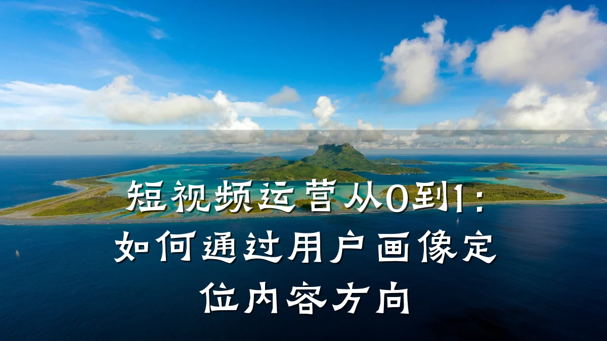 短视频运营从0到1：如何通过用户画像定位内容方向