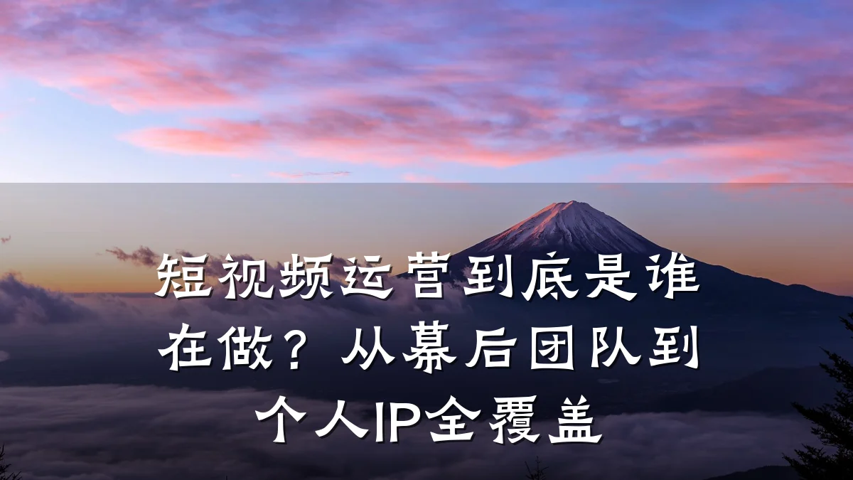 短视频运营到底是谁在做？从幕后团队到个人IP全覆盖