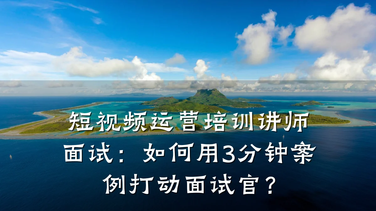 短视频运营培训讲师面试：如何用3分钟案例打动面试官？