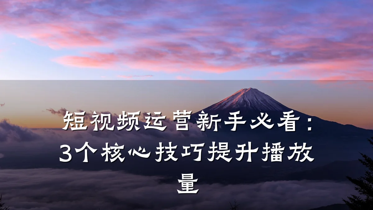 短视频运营新手必看：3个核心技巧提升播放量