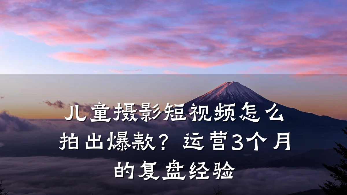 儿童摄影短视频怎么拍出爆款？运营3个月的复盘经验