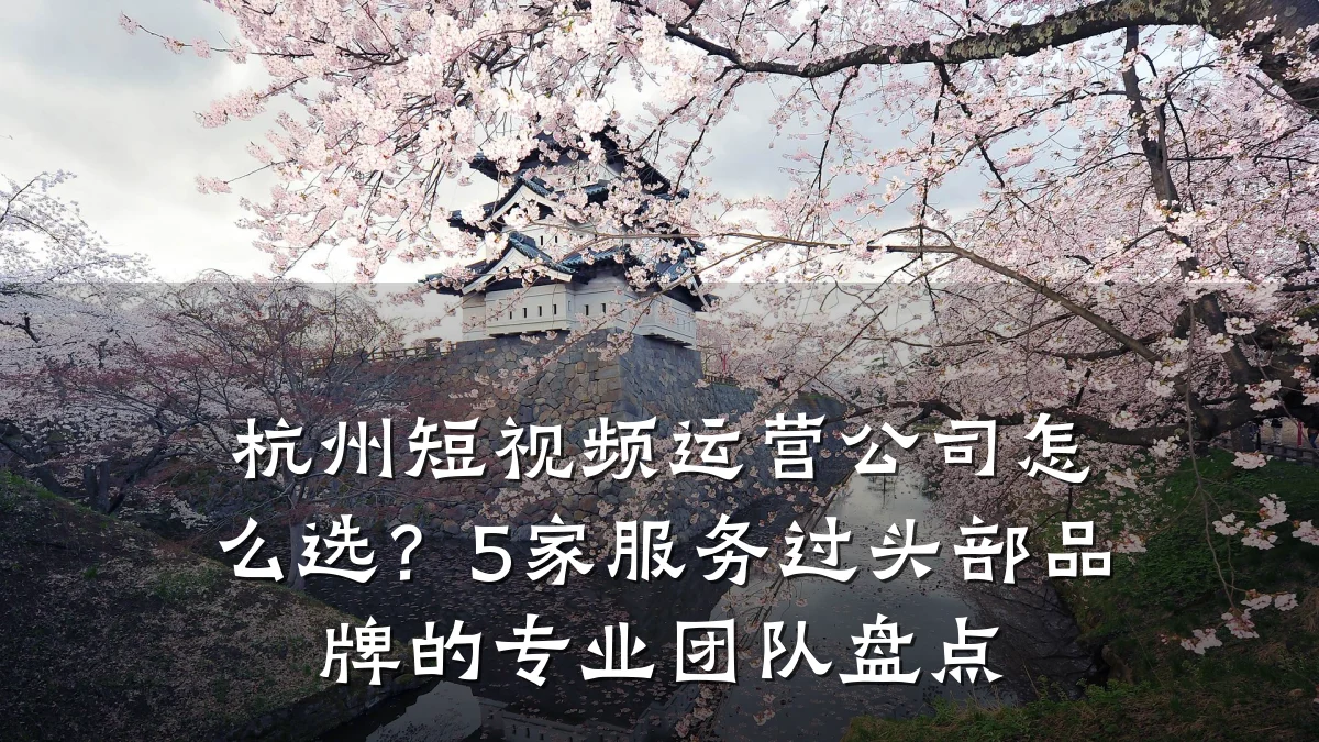 杭州短视频运营公司怎么选？5家服务过头部品牌的专业团队盘点