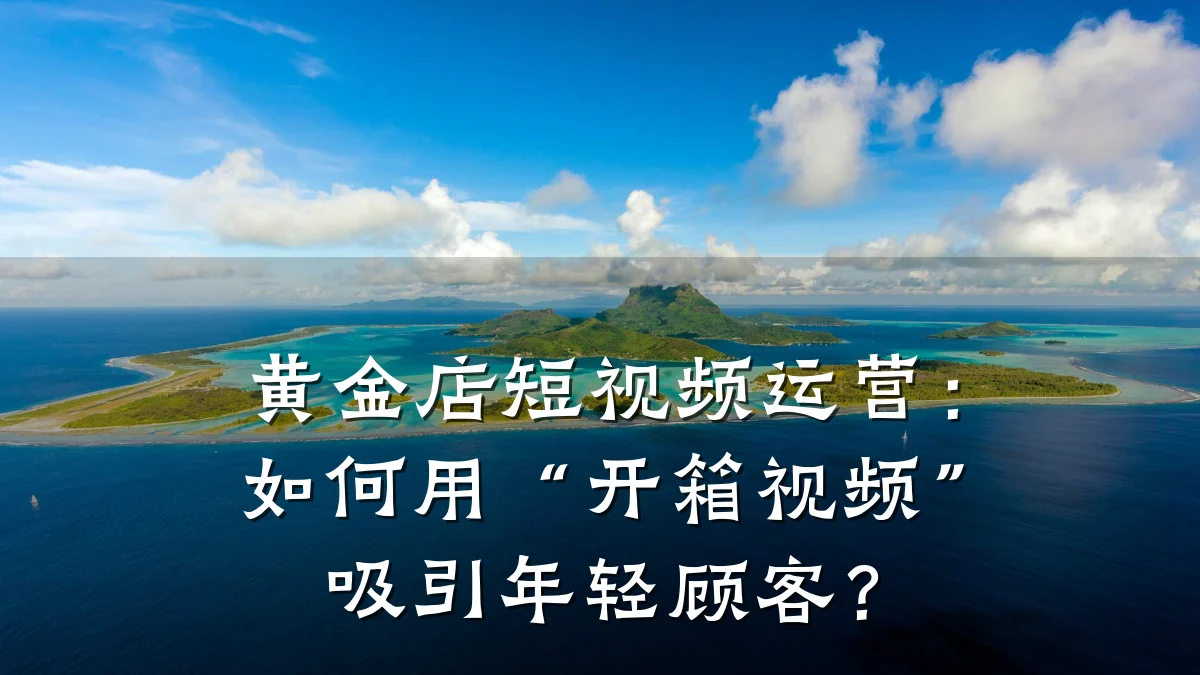 黄金店短视频运营：如何用“开箱视频”吸引年轻顾客？