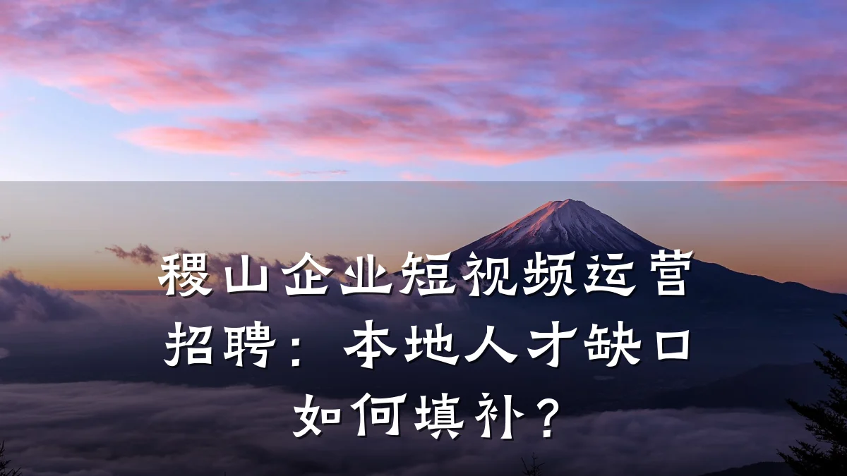 稷山企业短视频运营招聘：本地人才缺口如何填补？