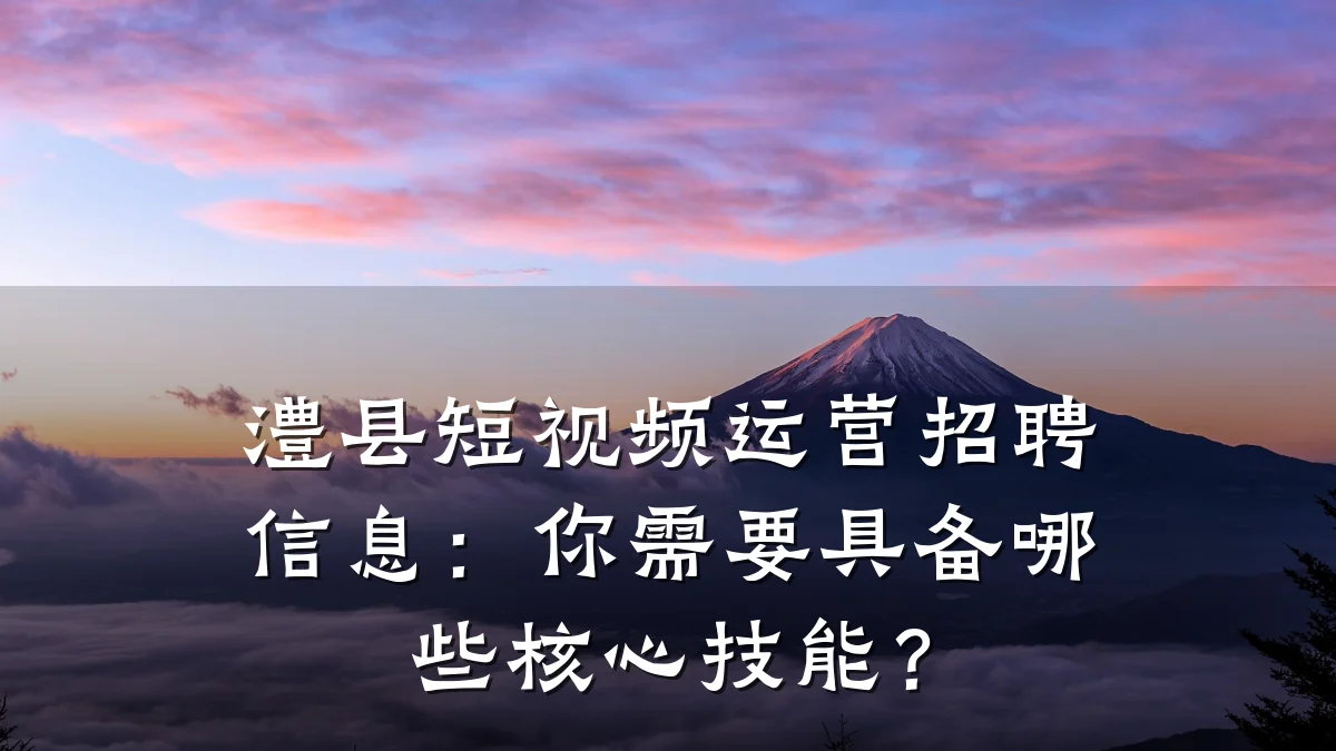 澧县短视频运营招聘信息：你需要具备哪些核心技能？