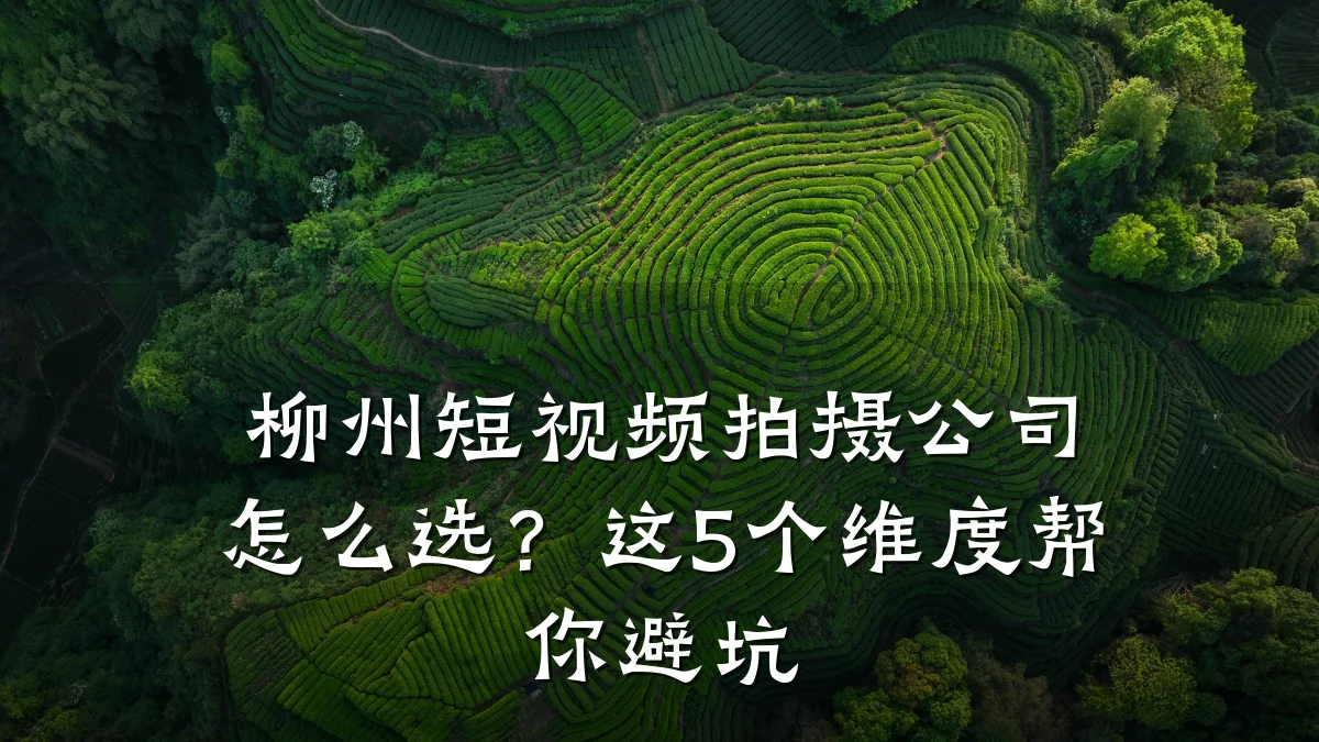 柳州短视频拍摄公司怎么选？这5个维度帮你避坑