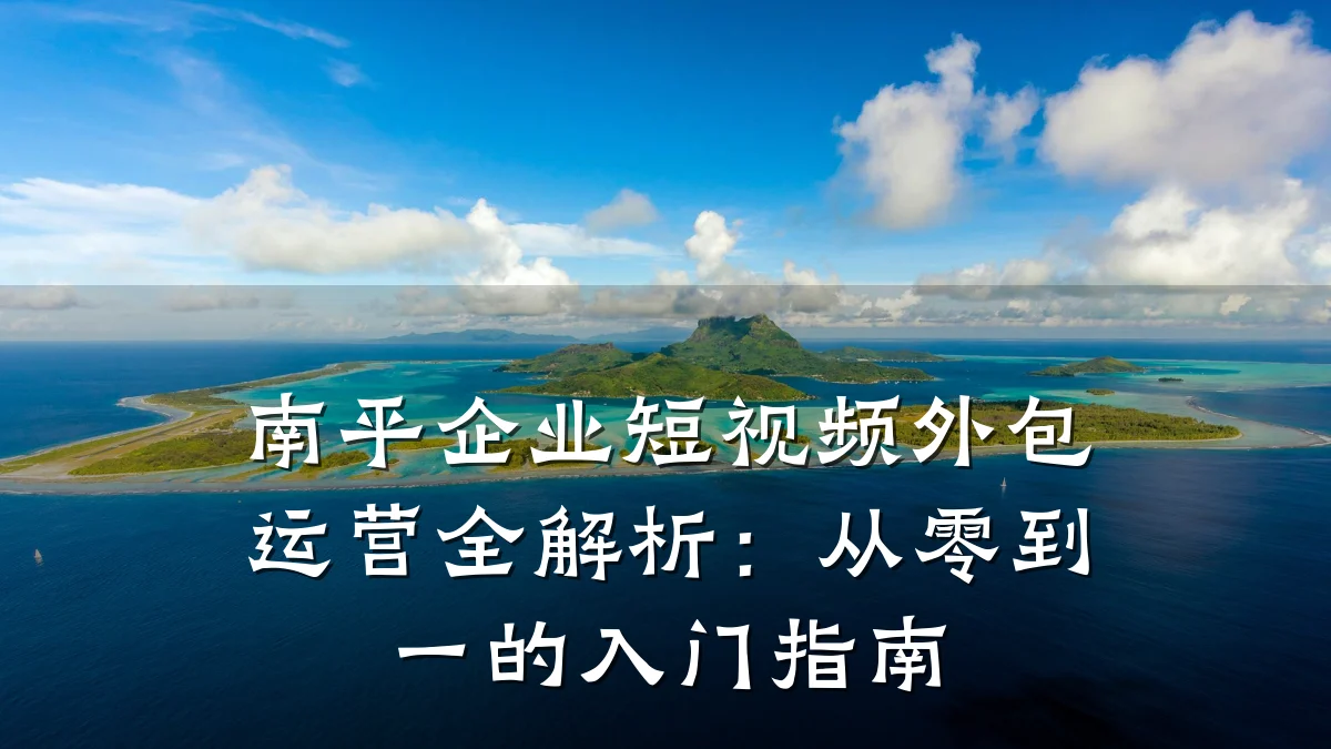 南平企业短视频外包运营全解析：从零到一的入门指南