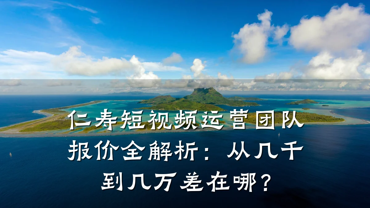 仁寿短视频运营团队报价全解析：从几千到几万差在哪？