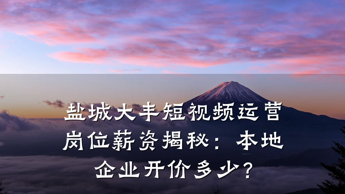 盐城大丰短视频运营岗位薪资揭秘：本地企业开价多少？