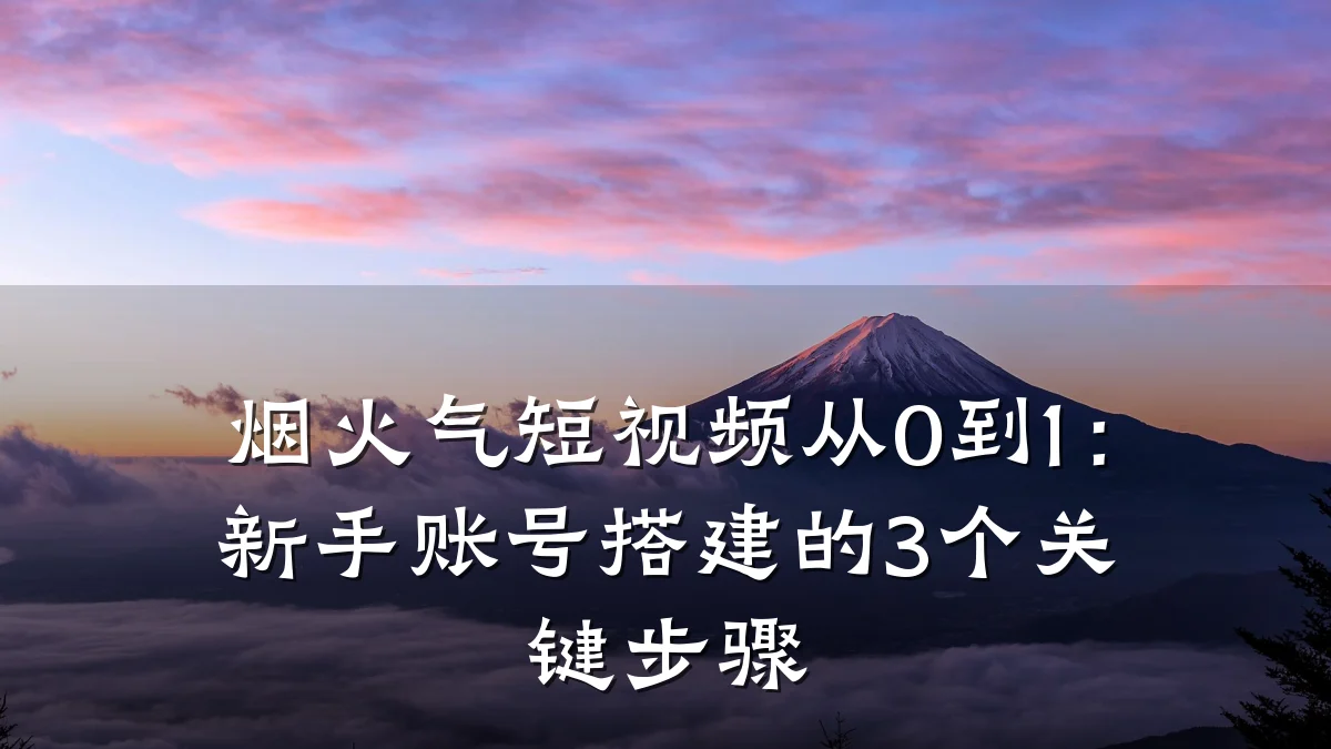 烟火气短视频从0到1：新手账号搭建的3个关键步骤