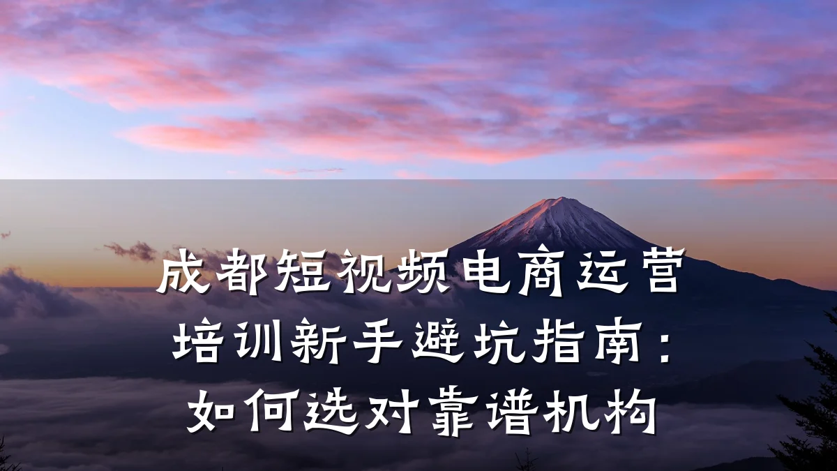 成都短视频电商运营培训新手避坑指南：如何选对靠谱机构