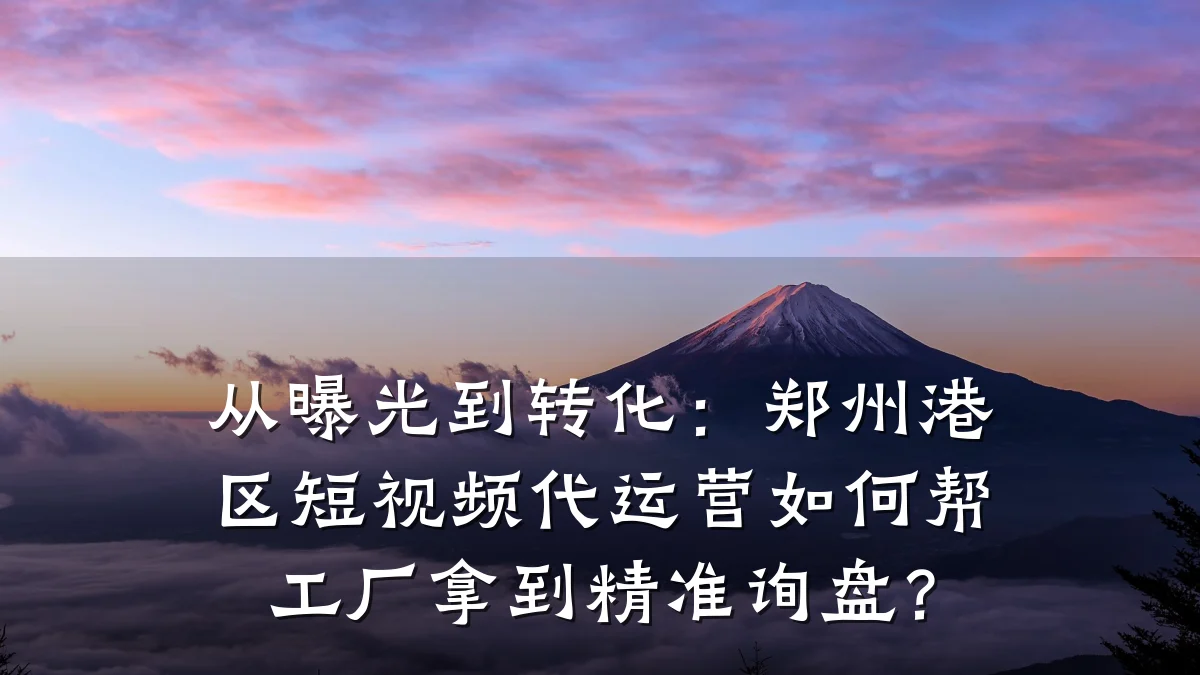 从曝光到转化：郑州港区短视频代运营如何帮工厂拿到精准询盘？