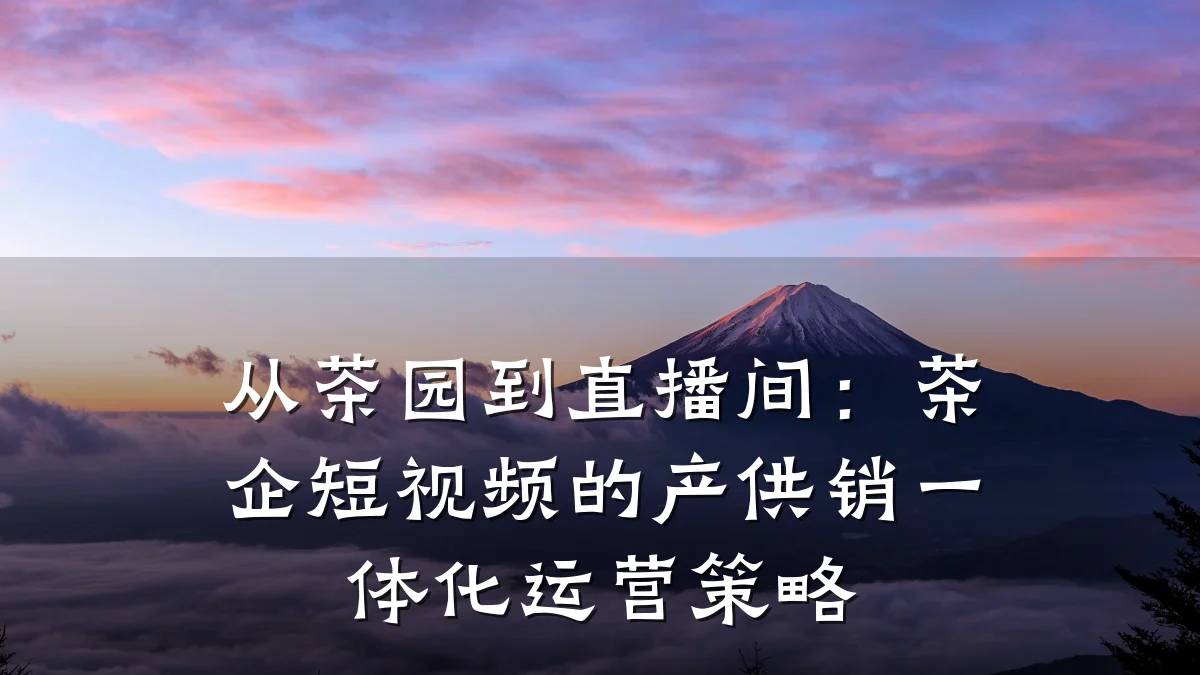 从茶园到直播间:茶企短视频的产供销一体化运营策略