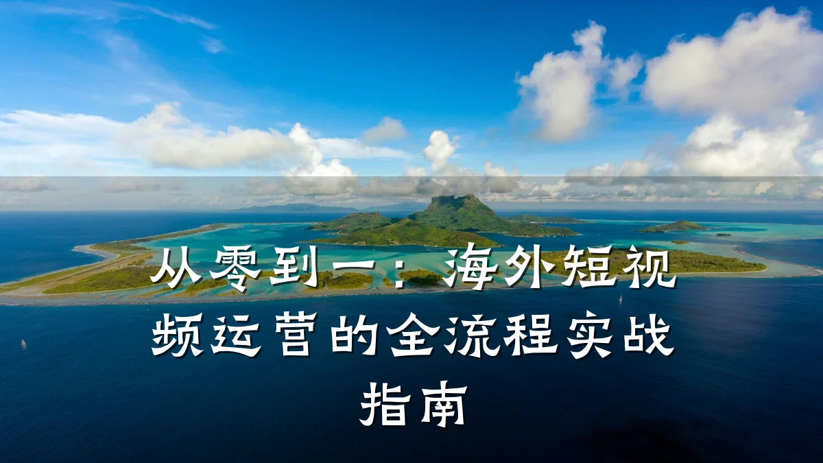 从零到一：海外短视频运营的全流程实战指南