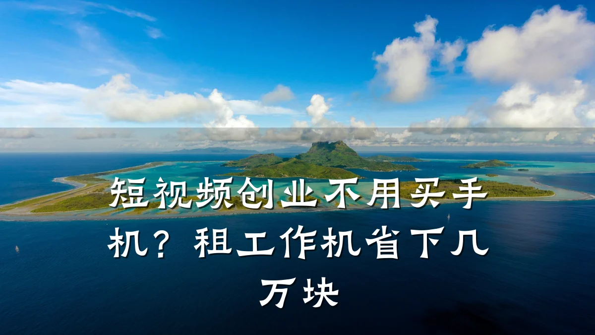 短视频创业不用买手机？租工作机省下几万块