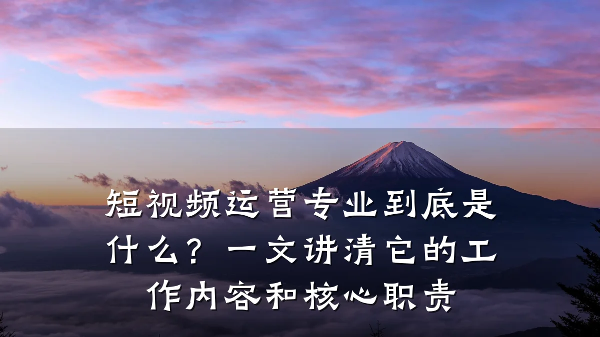 短视频运营专业到底是什么？一文讲清它的工作内容和核心职责
