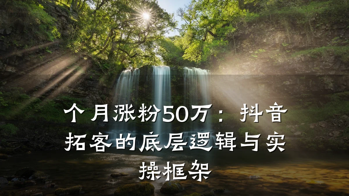 个月涨粉50万：抖音拓客的底层逻辑与实操框架