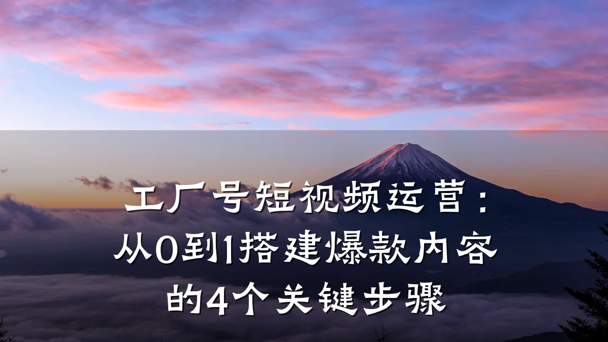 工厂号短视频运营：从0到1搭建爆款内容的4个关键步骤