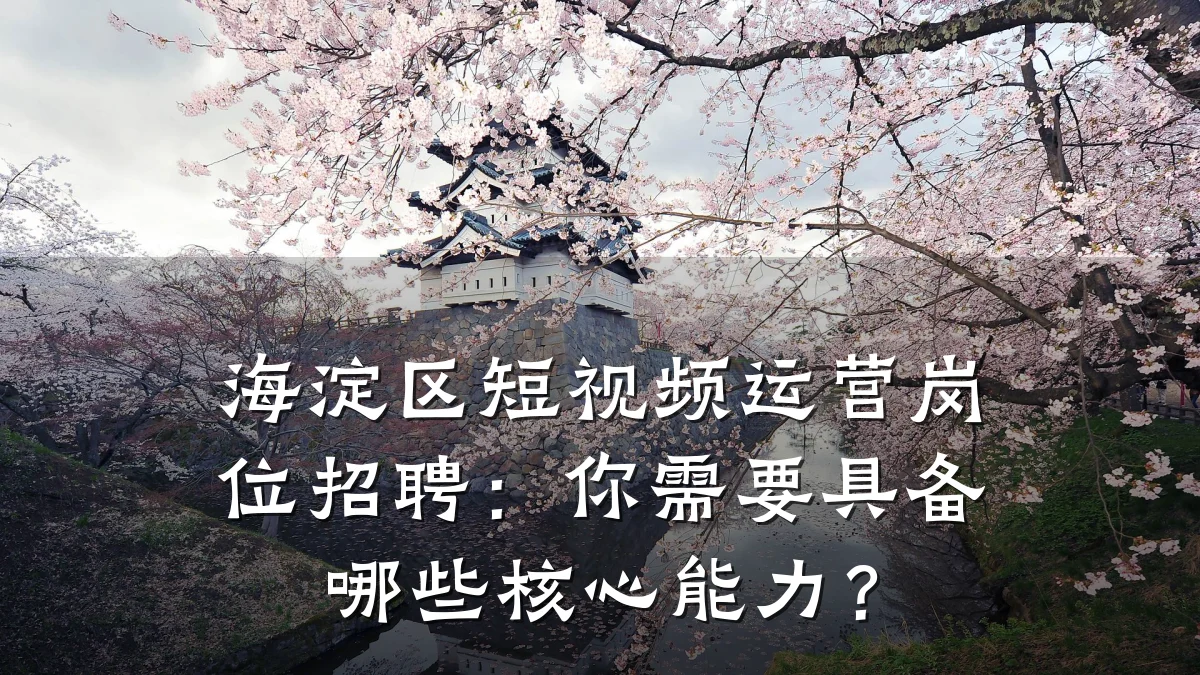 海淀区短视频运营岗位招聘：你需要具备哪些核心能力？
