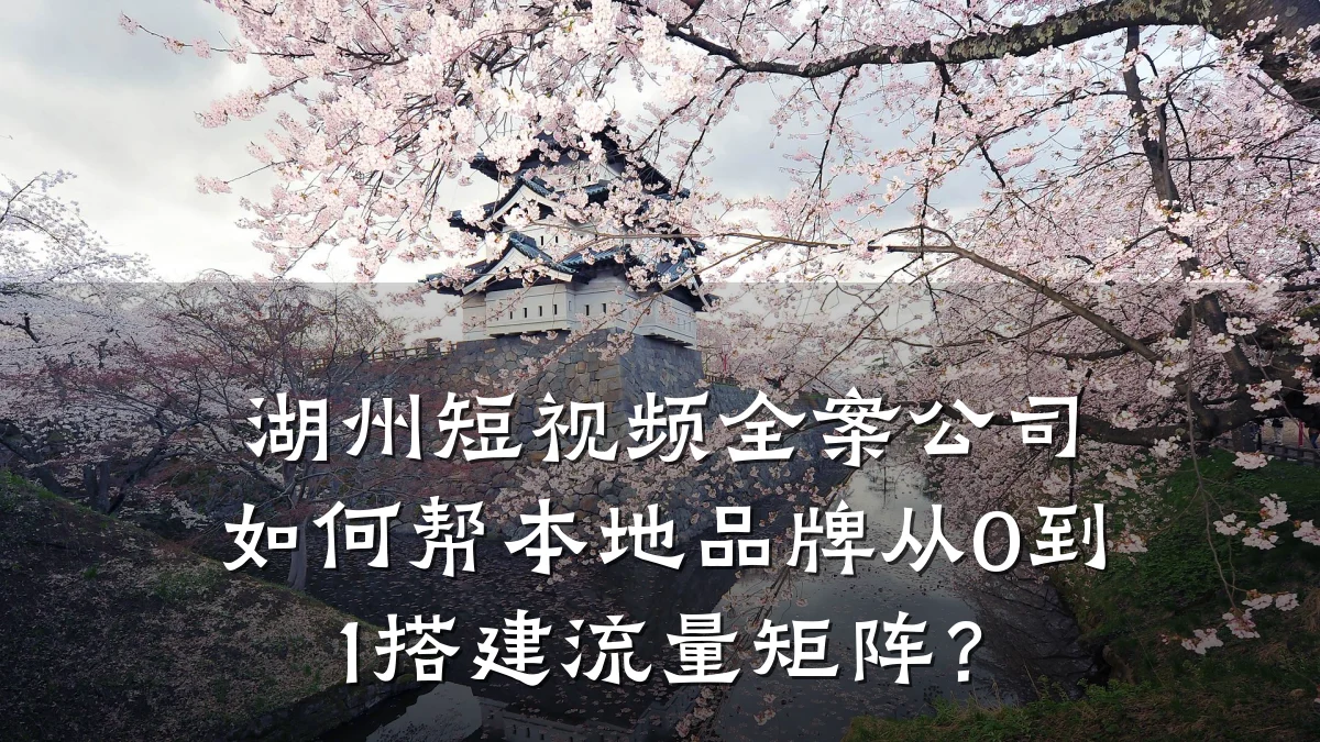 湖州短视频全案公司如何帮本地品牌从0到1搭建流量矩阵？