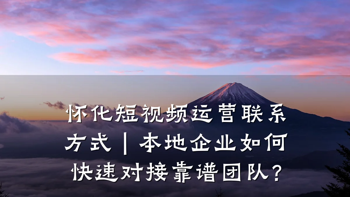 怀化短视频运营联系方式｜本地企业如何快速对接靠谱团队？