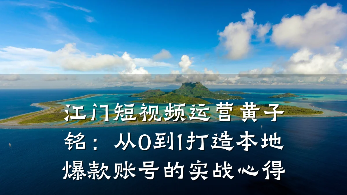 江门短视频运营黄子铭：从0到1打造本地爆款账号的实战心得