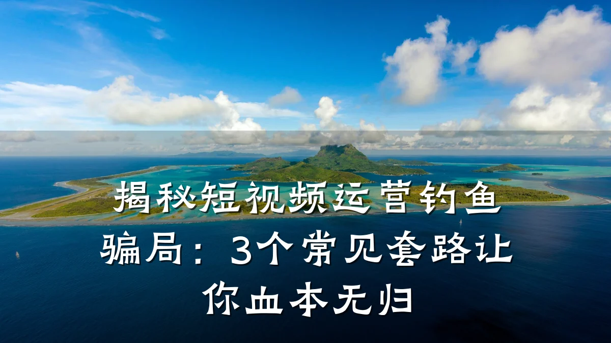 揭秘短视频运营钓鱼骗局：3个常见套路让你血本无归