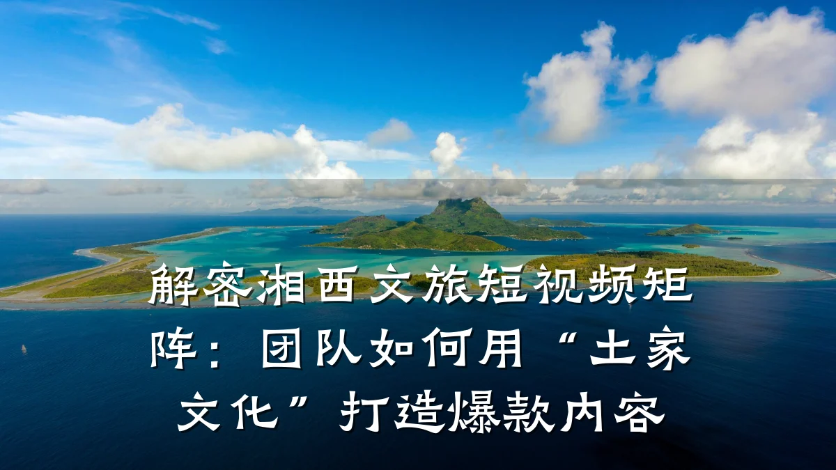 解密湘西文旅短视频矩阵：团队如何用“土家文化”打造爆款内容