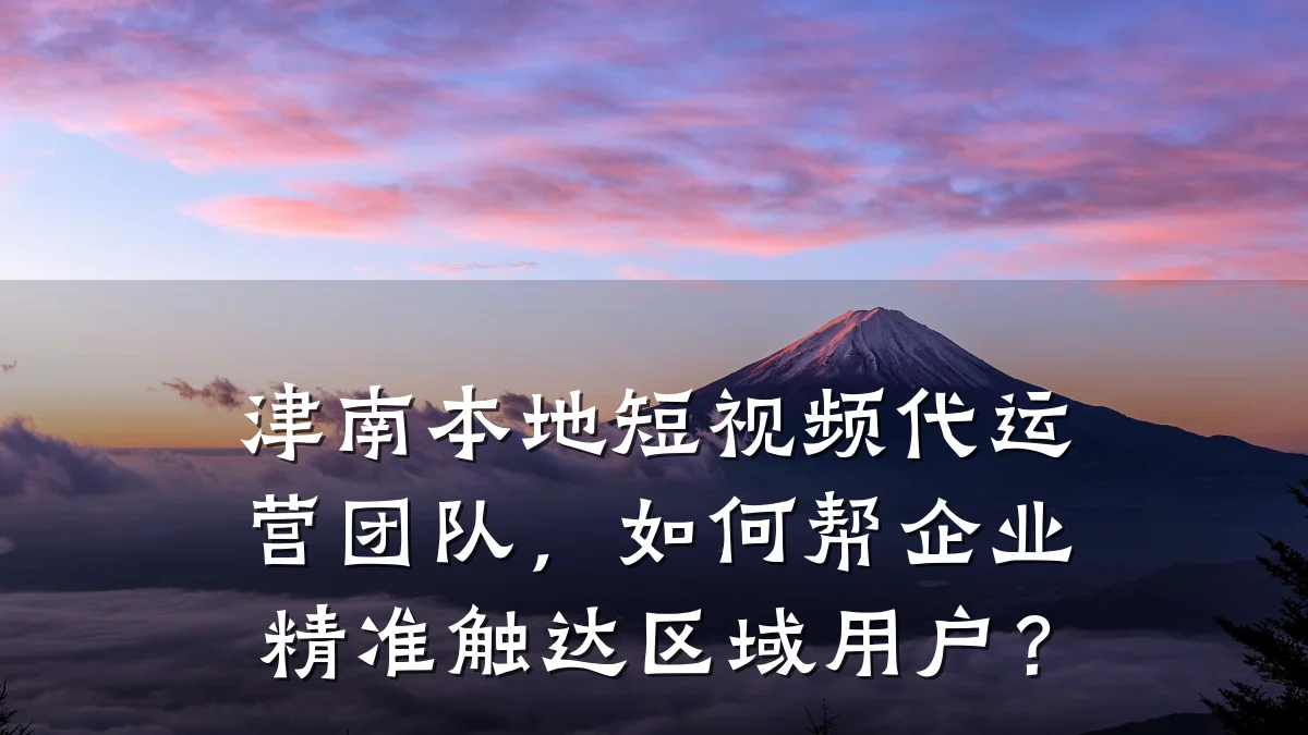 津南本地短视频代运营团队，如何帮企业精准触达区域用户？
